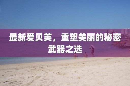最新爱贝芙，重塑美丽的秘密武器之选