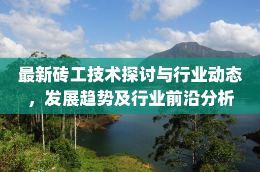 最新砖工技术探讨与行业动态，发展趋势及行业前沿分析
