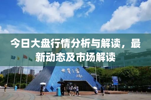 今日大盘行情分析与解读，最新动态及市场解读