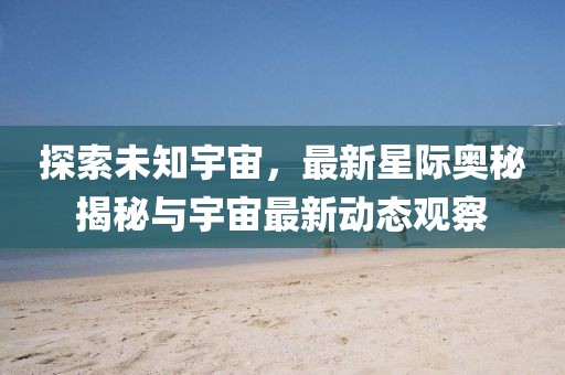 探索未知宇宙，最新星际奥秘揭秘与宇宙最新动态观察