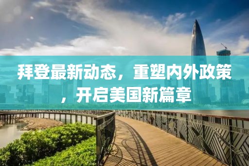 拜登最新动态，重塑内外政策，开启美国新篇章