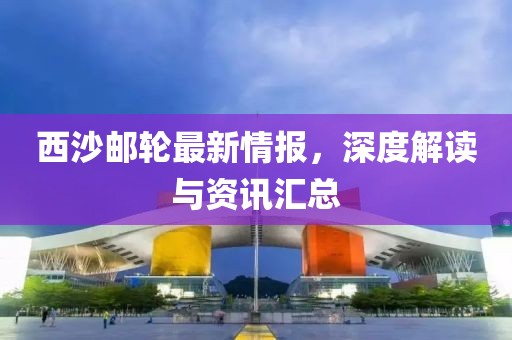 西沙邮轮最新情报，深度解读与资讯汇总