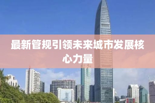 最新管规引领未来城市发展核心力量