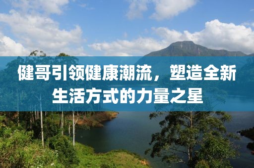 健哥引领健康潮流，塑造全新生活方式的力量之星