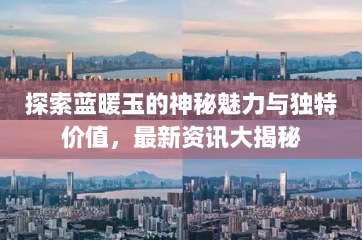 探索蓝暖玉的神秘魅力与独特价值，最新资讯大揭秘