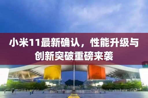 小米11最新确认，性能升级与创新突破重磅来袭