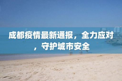成都疫情最新通报，全力应对，守护城市安全
