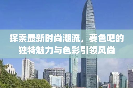探索最新时尚潮流，要色吧的独特魅力与色彩引领风尚