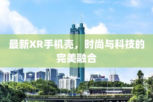 最新XR手机壳，时尚与科技的完美融合