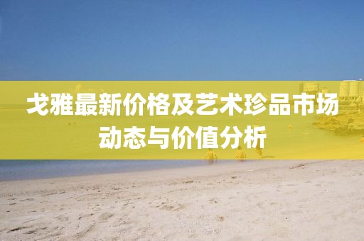 戈雅最新价格及艺术珍品市场动态与价值分析