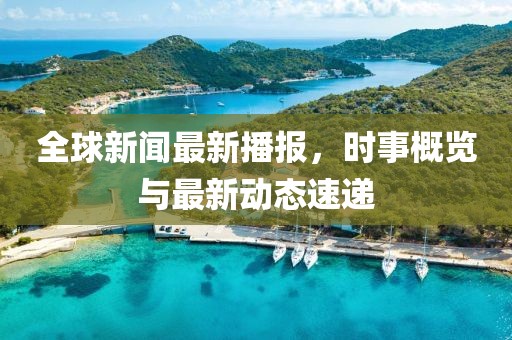 全球新闻最新播报，时事概览与最新动态速递
