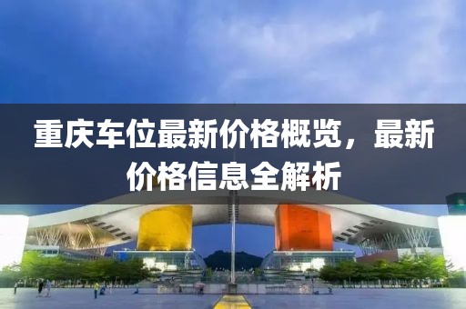 重庆车位最新价格概览，最新价格信息全解析