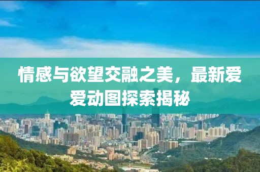 情感与欲望交融之美，最新爱爱动图探索揭秘