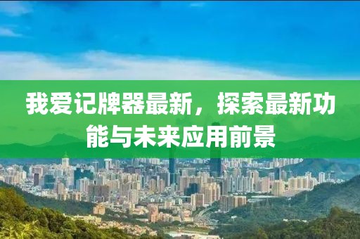 我爱记牌器最新，探索最新功能与未来应用前景