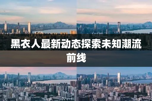 黑衣人最新动态探索未知潮流前线