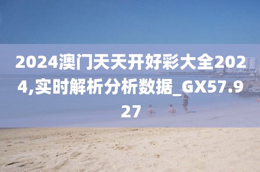2024澳门天天开好彩大全2024,实时解析分析数据_GX57.927
