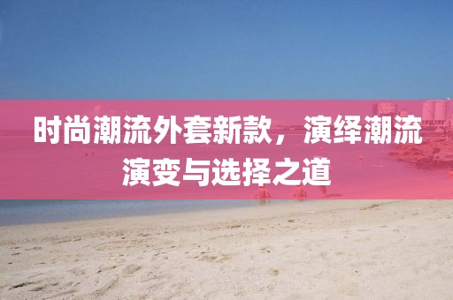 时尚潮流外套新款，演绎潮流演变与选择之道