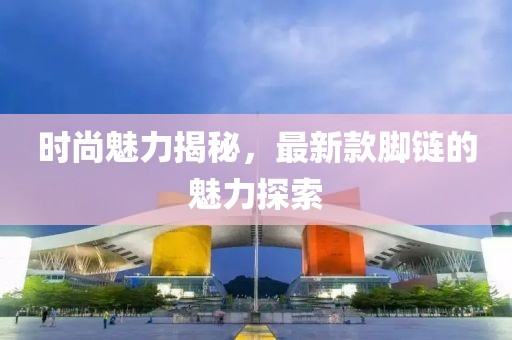 时尚魅力揭秘，最新款脚链的魅力探索