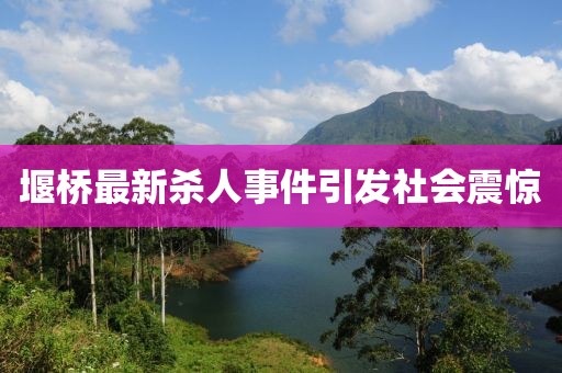 堰桥最新杀人事件引发社会震惊