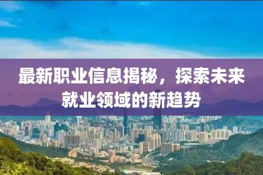 最新职业信息揭秘，探索未来就业领域的新趋势