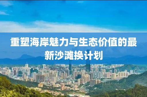 重塑海岸魅力与生态价值的最新沙滩换计划