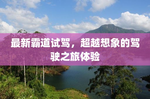 最新霸道试驾，超越想象的驾驶之旅体验