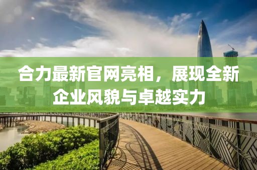 合力最新官网亮相，展现全新企业风貌与卓越实力