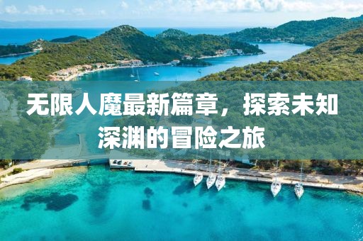 无限人魔最新篇章，探索未知深渊的冒险之旅