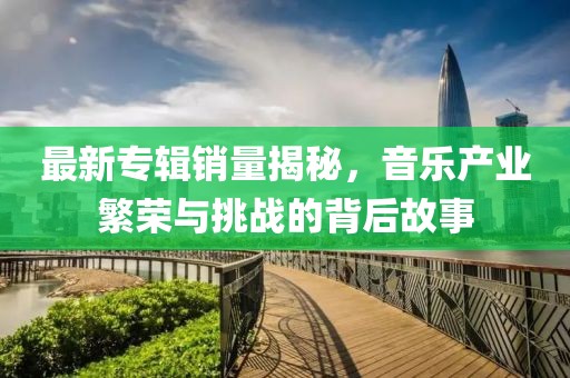最新专辑销量揭秘，音乐产业繁荣与挑战的背后故事
