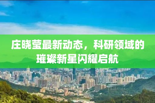 庄晓莹最新动态，科研领域的璀璨新星闪耀启航