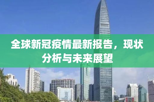 全球新冠疫情最新报告，现状分析与未来展望