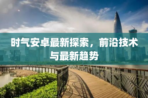 时气安卓最新探索，前沿技术与最新趋势