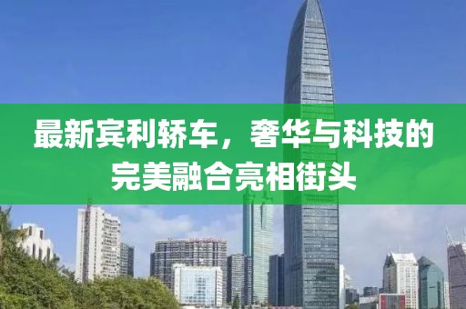 最新宾利轿车，奢华与科技的完美融合亮相街头
