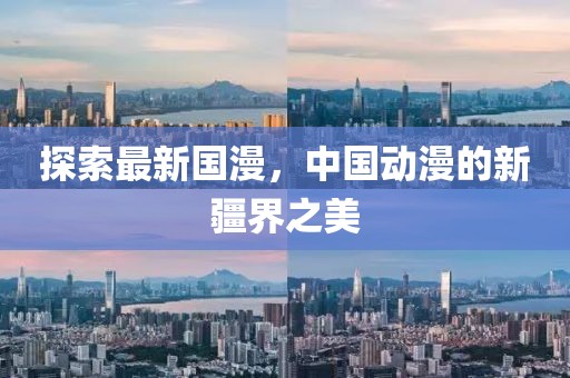 探索最新国漫，中国动漫的新疆界之美
