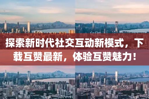 探索新时代社交互动新模式，下载互赞最新，体验互赞魅力！