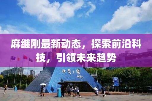 麻继刚最新动态，探索前沿科技，引领未来趋势