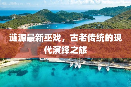 涟源最新巫戏，古老传统的现代演绎之旅