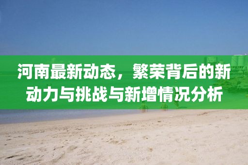 河南最新动态，繁荣背后的新动力与挑战与新增情况分析