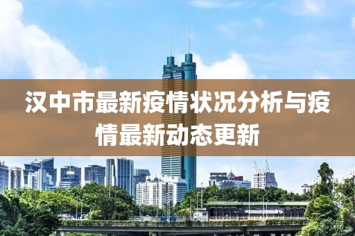 汉中市最新疫情状况分析与疫情最新动态更新