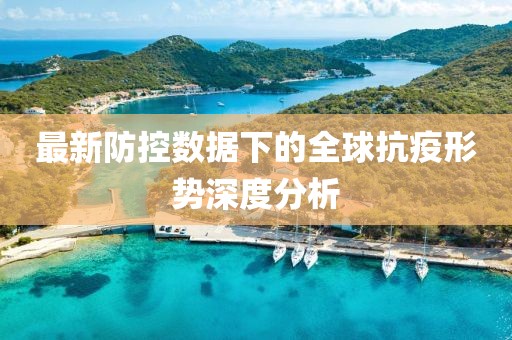 最新防控数据下的全球抗疫形势深度分析