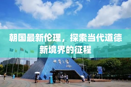 朝国最新伦理，探索当代道德新境界的征程