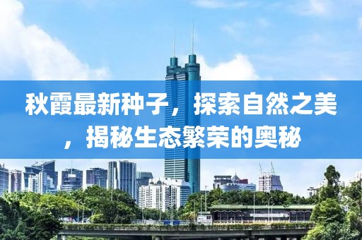 秋霞最新种子，探索自然之美，揭秘生态繁荣的奥秘