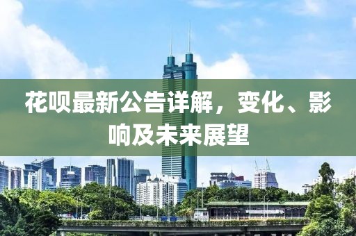 花呗最新公告详解，变化、影响及未来展望
