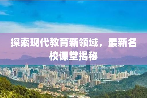 探索现代教育新领域，最新名校课堂揭秘