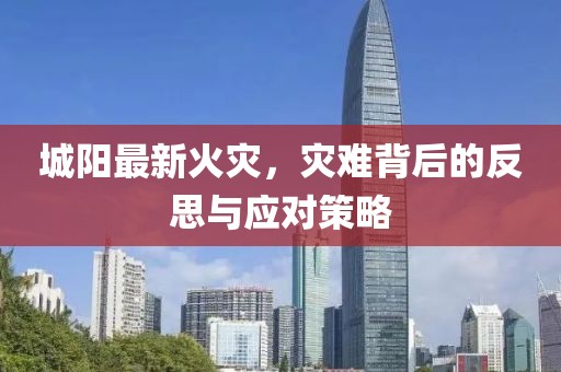 城阳最新火灾，灾难背后的反思与应对策略