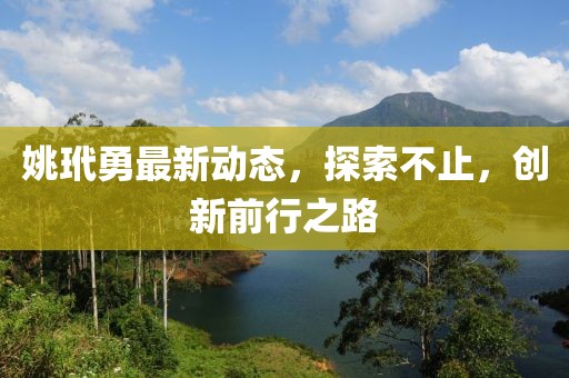 姚玳勇最新动态，探索不止，创新前行之路