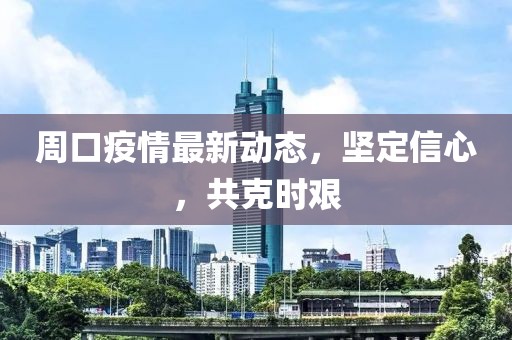 周口疫情最新动态，坚定信心，共克时艰