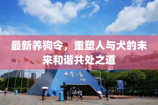 最新养狗令，重塑人与犬的未来和谐共处之道