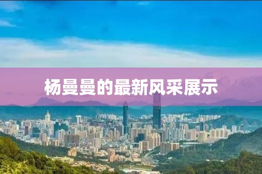 杨曼曼的最新风采展示