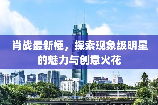 肖战最新梗，探索现象级明星的魅力与创意火花